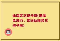 仙瑞灵芝孢子粉(提高免疫力，尝试仙瑞灵芝孢子粉)