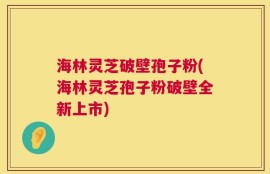 海林灵芝破壁孢子粉(海林灵芝孢子粉破壁全新上市)