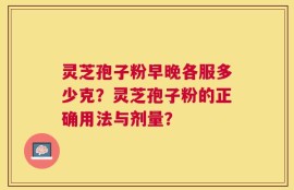 灵芝孢子粉早晚各服多少克？灵芝孢子粉的正确用法与剂量？