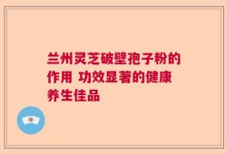 兰州灵芝破壁孢子粉的作用 功效显著的健康养生佳品