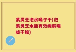 紫灵芝泡水嗓子干(泡紫灵芝水能有效缓解喉咙干燥)
