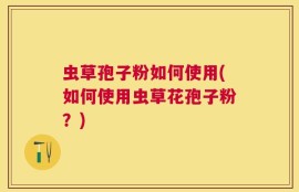 虫草孢子粉如何使用(如何使用虫草花孢子粉？)