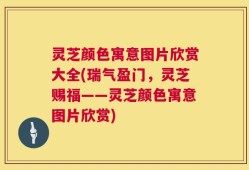 灵芝颜色寓意图片欣赏大全(瑞气盈门，灵芝赐福——灵芝颜色寓意图片欣赏)