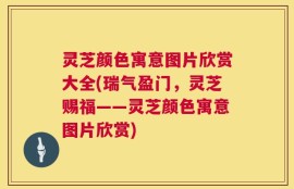 灵芝颜色寓意图片欣赏大全(瑞气盈门，灵芝赐福——灵芝颜色寓意图片欣赏)