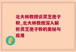 北大林教授谈灵芝孢子粉_北大林教授深入解析灵芝孢子粉的奥秘与应用