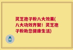 灵芝孢子粉八大效果(八大功效齐聚！灵芝孢子粉助您健康生活)
