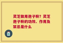 灵芝做用孢子粉？灵芝孢子粉的功效、作用及禁忌是什么