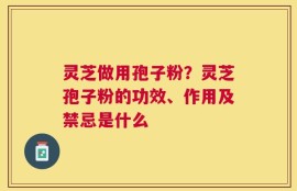 灵芝做用孢子粉？灵芝孢子粉的功效、作用及禁忌是什么