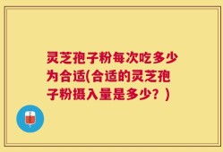 灵芝孢子粉每次吃多少为合适(合适的灵芝孢子粉摄入量是多少？)
