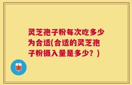 灵芝孢子粉每次吃多少为合适(合适的灵芝孢子粉摄入量是多少？)