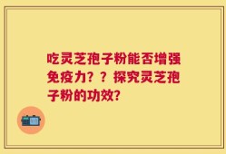 吃灵芝孢子粉能否增强免疫力？？探究灵芝孢子粉的功效？