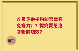 吃灵芝孢子粉能否增强免疫力？？探究灵芝孢子粉的功效？