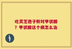 吃灵芝孢子粉对甲状腺？甲状腺这个病怎么治