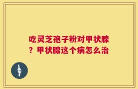 吃灵芝孢子粉对甲状腺？甲状腺这个病怎么治