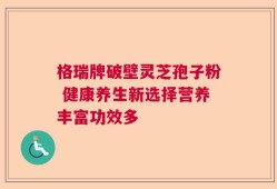格瑞牌破壁灵芝孢子粉 健康养生新选择营养丰富功效多