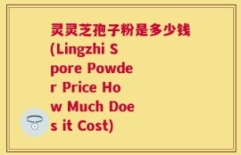 灵灵芝孢子粉是多少钱(Lingzhi Spore Powder Price How Much Does it Cost)