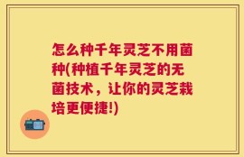 怎么种千年灵芝不用菌种(种植千年灵芝的无菌技术，让你的灵芝栽培更便捷!)