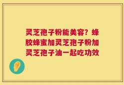 灵芝孢子粉能美容？蜂胶蜂蜜加灵芝孢子粉加灵芝孢子油一起吃功效