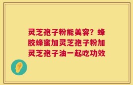 灵芝孢子粉能美容？蜂胶蜂蜜加灵芝孢子粉加灵芝孢子油一起吃功效