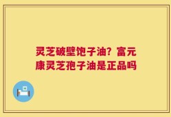 灵芝破壁饱子油？富元康灵芝孢子油是正品吗