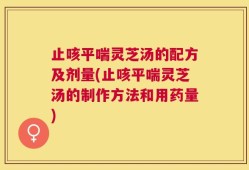 止咳平喘灵芝汤的配方及剂量(止咳平喘灵芝汤的制作方法和用药量)