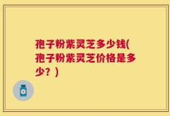 孢子粉紫灵芝多少钱(孢子粉紫灵芝价格是多少？)