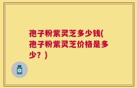 孢子粉紫灵芝多少钱(孢子粉紫灵芝价格是多少？)