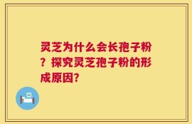 灵芝为什么会长孢子粉？探究灵芝孢子粉的形成原因？