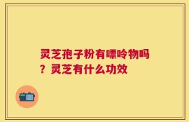 灵芝孢子粉有嘌呤物吗？灵芝有什么功效