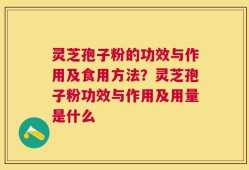 灵芝孢子粉的功效与作用及食用方法？灵芝孢子粉功效与作用及用量是什么
