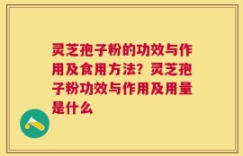 灵芝孢子粉的功效与作用及食用方法？灵芝孢子粉功效与作用及用量是什么