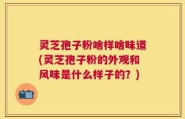 灵芝孢子粉啥样啥味道(灵芝孢子粉的外观和风味是什么样子的？)