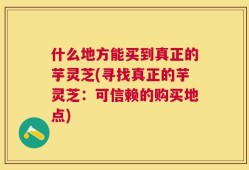 什么地方能买到真正的芋灵芝(寻找真正的芋灵芝：可信赖的购买地点)