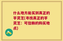 什么地方能买到真正的芋灵芝(寻找真正的芋灵芝：可信赖的购买地点)