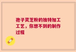 孢子灵芝粉的独特加工工艺，你想不到的制作过程