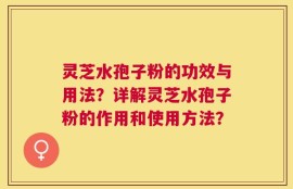 灵芝水孢子粉的功效与用法？详解灵芝水孢子粉的作用和使用方法？