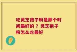 吃灵芝孢子粉是那个时间最好的 ？灵芝孢子粉怎么吃最好