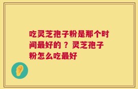 吃灵芝孢子粉是那个时间最好的 ？灵芝孢子粉怎么吃最好
