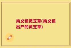 南义镇灵芝草(南义镇出产的灵芝草)