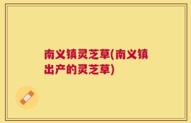南义镇灵芝草(南义镇出产的灵芝草)