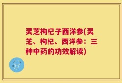 灵芝枸杞子西洋参(灵芝、枸杞、西洋参：三种中药的功效解读)