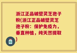 浙江正品破壁灵芝孢子粉(浙江正品破壁灵芝孢子粉：保护免疫力，垂直种植，纯天然提取)