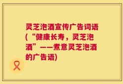 灵芝泡酒宣传广告词语(“健康长寿，灵芝泡酒”——煮意灵芝泡酒的广告语)