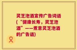 灵芝泡酒宣传广告词语(“健康长寿，灵芝泡酒”——煮意灵芝泡酒的广告语)