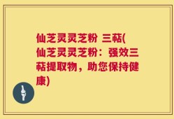 仙芝灵灵芝粉 三萜(仙芝灵灵芝粉：强效三萜提取物，助您保持健康)