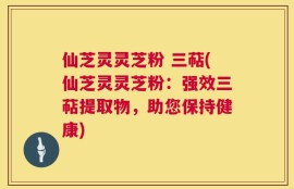 仙芝灵灵芝粉 三萜(仙芝灵灵芝粉：强效三萜提取物，助您保持健康)