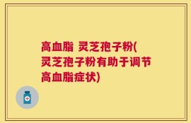 高血脂 灵芝孢子粉(灵芝孢子粉有助于调节高血脂症状)
