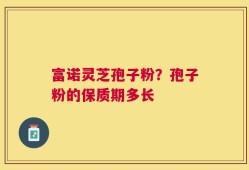 富诺灵芝孢子粉？孢子粉的保质期多长