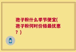 孢子粉什么季节便宜(孢子粉何时价格最优惠？)