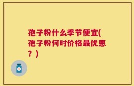 孢子粉什么季节便宜(孢子粉何时价格最优惠？)